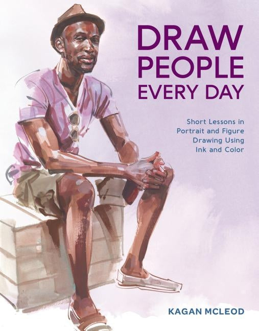 Draw People Every Day: Short Lessons in Portrait and Figure Drawing Using Ink and Color by McLeod, Kagan