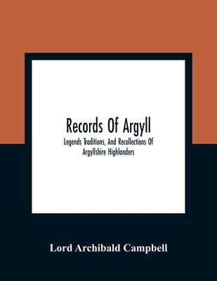 Records Of Argyll; Legends Traditions, And Recollections Of Argyllshire Highlanders, Collected Chiefly From The Gaelic, With Notes On The Antiquity Of by Archibald Campbell, Lord