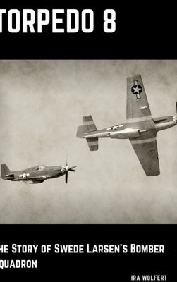 Torpedo 8: The Story of Swede Larsen's Bomber Squadron by Wolfert, Ira