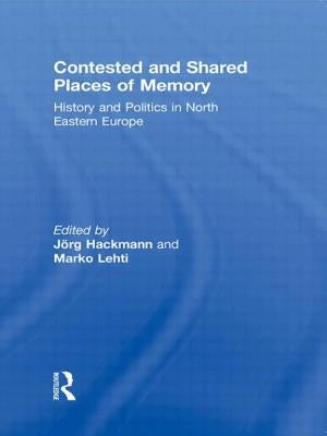 Contested and Shared Places of Memory: History and politics in North Eastern Europe by Hackmann, Jorg