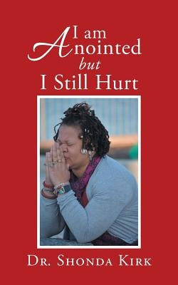 I Am Anointed but I Still Hurt by Kirk, Shonda