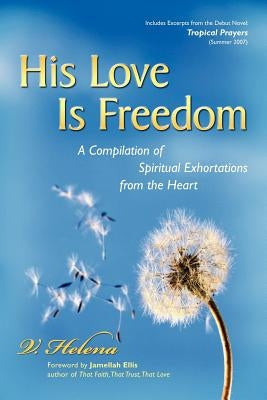 His Love Is Freedom: A Compilation of Spiritual Exhortations from the Heart by Helena, V.