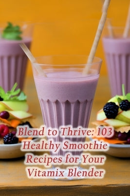 Blend to Thrive: 103 Healthy Smoothie Recipes for Your Vitamix Blender by Den, Flavorsome Fusion Feast