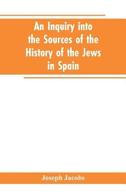An inquiry into the sources of the history of the Jews in Spain by Jacobs, Joseph