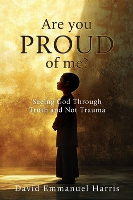 Are you proud of me?: Seeing God Through Truth and Not Trauma by Harris, David Emmanuel