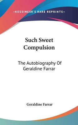 Such Sweet Compulsion: The Autobiography Of Geraldine Farrar by Farrar, Geraldine