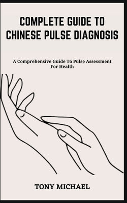 Complete Guide to Chinese Pulse Diagnosis: A Comprehensive Guide To Pulse Assessment For Health by Michael, Tony