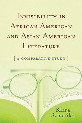 Invisibility in African American and Asian American Literature: A Comparative Study by Szmańko, Klara