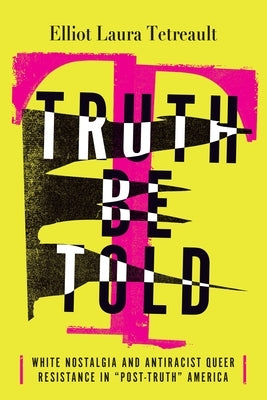 Truth Be Told: White Nostalgia and Antiracist Queer Resistance in "Post-Truth" America by Tetreault, Elliot Laura