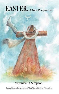 EASTER. A New Perspective: Drama Presentations That Teach Biblical Principles by Simpson, Veronica D.