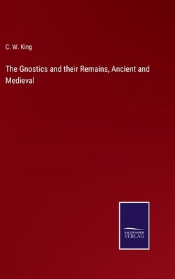 The Gnostics and their Remains, Ancient and Medieval by King, C. W.