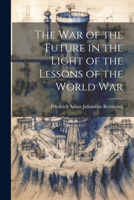 The War of the Future in the Light of the Lessons of the World War by Bernhardi, Friedrich Adam Julius Von