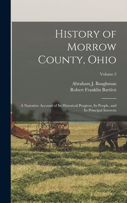 History of Morrow County, Ohio: A Narrative Account of Its Historical Progress, Its People, and Its Principal Interests; Volume 2 by Baughman, Abraham J.