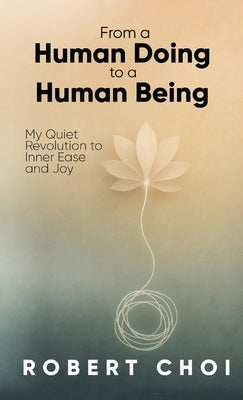 From A Human Doing To A Human Being by Choi, Robert