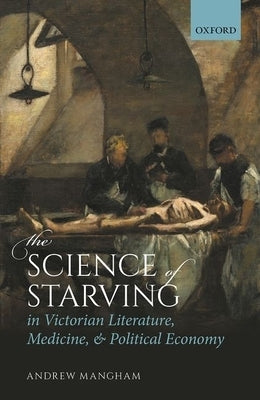 The Science of Starving in Victorian Literature, Medicine, and Political Economy by Mangham, Andrew