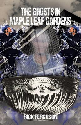 The Ghosts in Maple Leaf Gardens by Ferguson, Rick