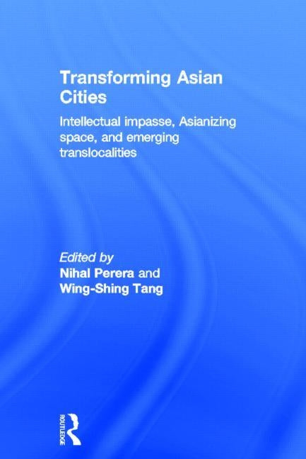 Transforming Asian Cities: Intellectual Impasse, Asianizing Space, and Emerging Translocalities by Perera, Nihal