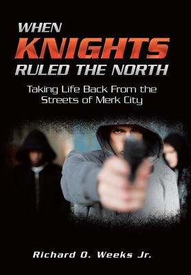 When Knights Ruled the North: Taking Life Back from the Streets of Merk City by Weeks, Richard O., Jr.