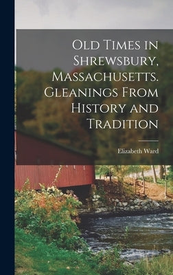 Old Times in Shrewsbury, Massachusetts. Gleanings From History and Tradition by Ward, Elizabeth