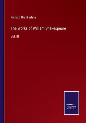 The Works of William Shakespeare: Vol. III by White, Richard Grant