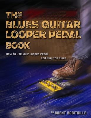 The Blues Guitar Looper Pedal Book: How to Use Your Looper Pedal and Play the Blues by Robitaille, Brent C.