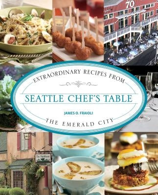 Seattle Chef's Table: Extraordinary Recipes from the Emerald City by Fraioli, James