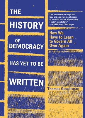 The History of Democracy Has Yet to Be Written: How We Have to Learn to Govern All Over Again by Geoghegan, Thomas
