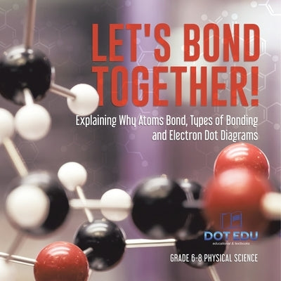 Let's Bond Together! Explaining Why Atoms Bond, Types of Bonding and Electron Dot Diagrams Grade 6-8 Physical Science by Dot Edu