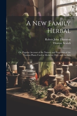 A New Family Herbal: Or, Popular Account of the Natures and Properties of the Various Plants Used in Medicine, Diet, and the Arts by Thornton, Robert John
