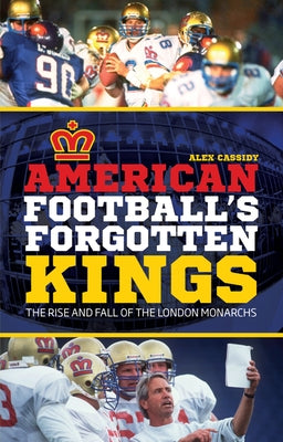 American Football's Forgotten Kings: The Rise and Fall of the London Monarchs by Cassidy, Alex