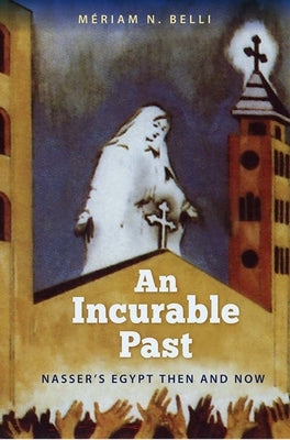 An Incurable Past: Nasser's Egypt Then and Now by Belli, Meriam N.