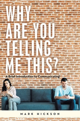 Why Are You Telling Me This?: A Brief Introduction to Communicating by Hickson, Mark