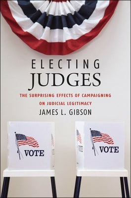 Electing Judges: The Surprising Effects of Campaigning on Judicial Legitimacy by Gibson, James L.