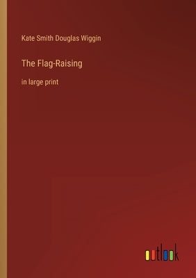 The Flag-Raising: in large print by Wiggin, Kate Smith Douglas