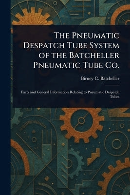 The Pneumatic Despatch Tube System of the Batcheller Pneumatic Tube Co. by Batcheller, Birney C. (Birney Clark)