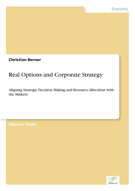 Real Options and Corporate Strategy: Aligning Strategic Decision Making and Resource Allocation with the Markets by Berner, Christian