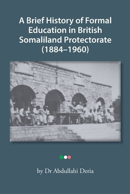 A Brief History of Formal Education in British Somaliland Protectorate (1884-1960) by Deria, Abdullahi