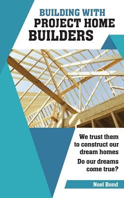 Building with Project Home Builders: We trust them to construct our dream homes. Do our dreams come true? by Bond, Noel