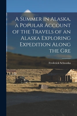 A Summer in Alaska, a Popular Account of the Travels of an Alaska Exploring Expedition Along the Gre by Schwatka, Frederick