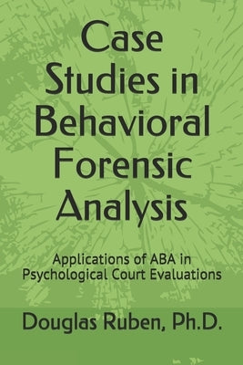 Case Studies in Behavioral Forensic Analysis: Applications of ABA in Psychological Court Evaluations by Ruben, Douglas H.