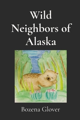 Wild Neighbors of Alaska: Notes of Wonder. Stories of animals who crossed my path and stayed in my heart. by Glover, Bozena