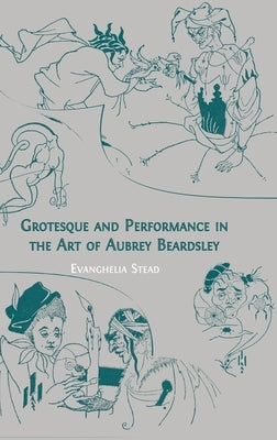Grotesque and Performance in the Art of Aubrey Beardsley by Stead, Evanghelia