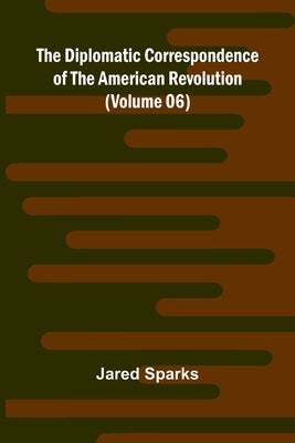 The Diplomatic Correspondence Of The American Revolution (Volume 06) by Sparks, Jared