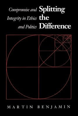 Splitting the Difference: Compromise and Integrity in Ethics and Politics by Benjamin, Martin
