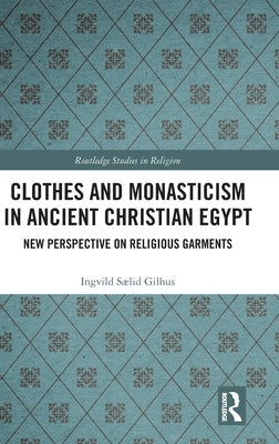 Clothes and Monasticism in Ancient Christian Egypt: A New Perspective on Religious Garments by Gilhus, Ingvild Sælid