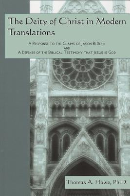 The Deity of Christ in Modern Translations: A Response to the Claims of Jason BeDuhn and A Defense of the Biblical Testimony that Jesus is God by Howe Ph. D., Thomas a.