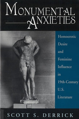 Monumental Anxieties: Homoerotic Desire and Feminine Influence in 19-Th Century U.S. Literature by Derrick, Scott S.