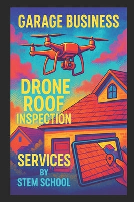 Garage Business Drone Roof Inspection Services: A Step-by-Step Guide to Launching a Drone-Based Roofing & Home Inspection by School, Stem
