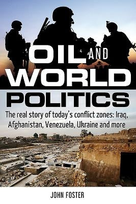Oil and World Politics: The Real Story of Today's Conflict Zones: Iraq, Afghanistan, Venezuela, Ukraine and More by Foster, John
