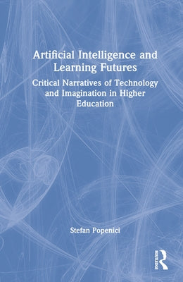 Artificial Intelligence and Learning Futures: Critical Narratives of Technology and Imagination in Higher Education by Popenici, Stefan